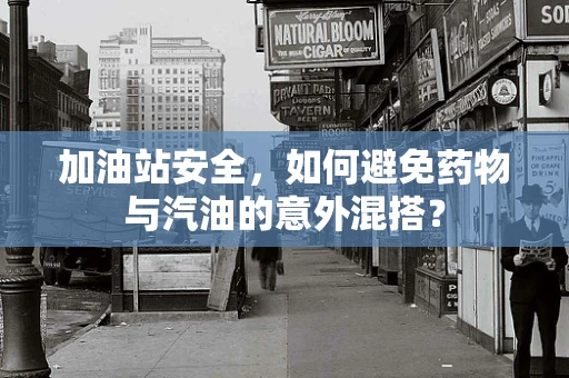 加油站安全，如何避免药物与汽油的意外混搭？