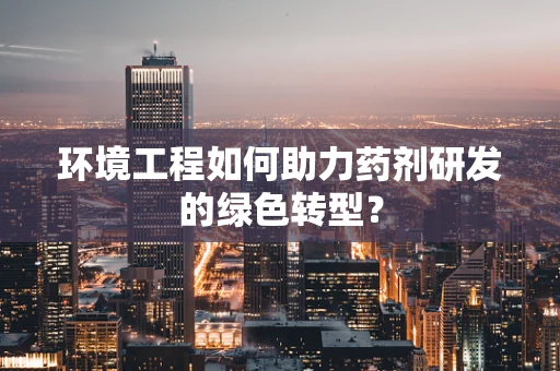 环境工程如何助力药剂研发的绿色转型？