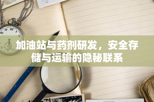 加油站与药剂研发，安全存储与运输的隐秘联系