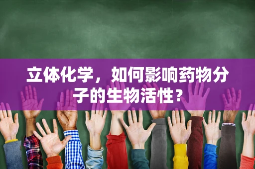立体化学，如何影响药物分子的生物活性？