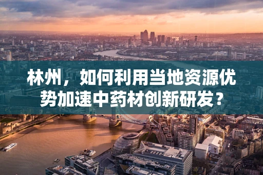 林州，如何利用当地资源优势加速中药材创新研发？