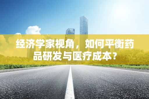 经济学家视角，如何平衡药品研发与医疗成本？