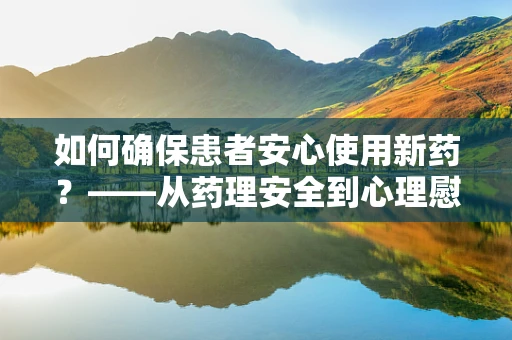 如何确保患者安心使用新药？——从药理安全到心理慰藉的全方位考量