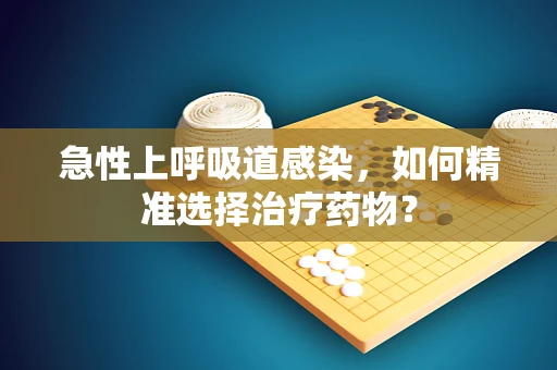 急性上呼吸道感染，如何精准选择治疗药物？