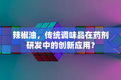 辣椒油，传统调味品在药剂研发中的创新应用？
