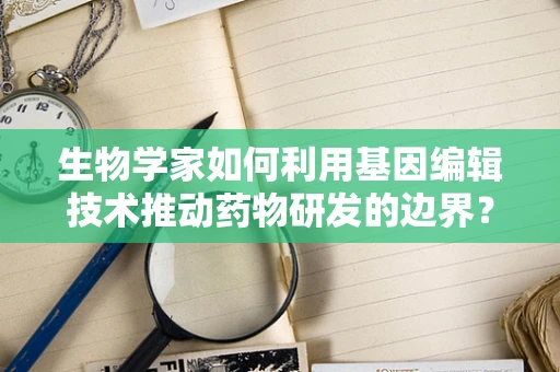 生物学家如何利用基因编辑技术推动药物研发的边界？