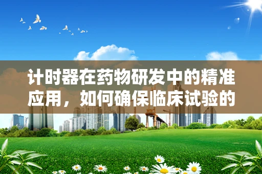 计时器在药物研发中的精准应用，如何确保临床试验的时效性？