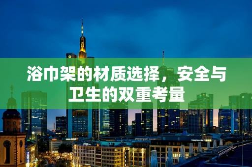 浴巾架的材质选择，安全与卫生的双重考量