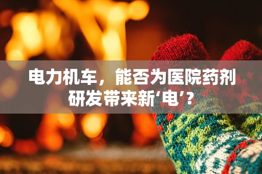 电力机车，能否为医院药剂研发带来新‘电’？