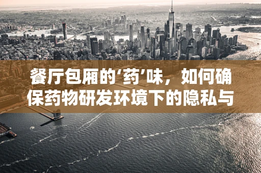 餐厅包厢的‘药’味，如何确保药物研发环境下的隐私与安全？
