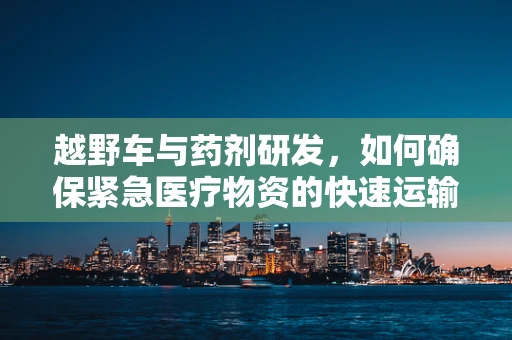 越野车与药剂研发，如何确保紧急医疗物资的快速运输？