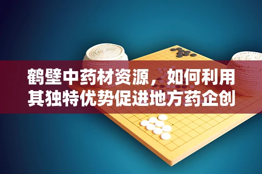 鹤壁中药材资源，如何利用其独特优势促进地方药企创新发展？