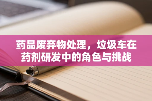药品废弃物处理，垃圾车在药剂研发中的角色与挑战