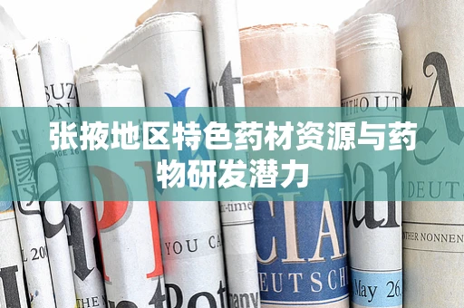 张掖地区特色药材资源与药物研发潜力