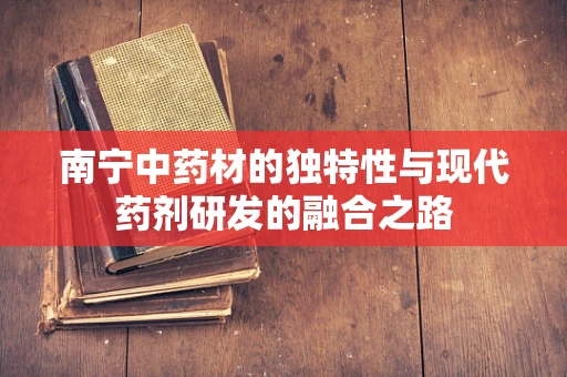 南宁中药材的独特性与现代药剂研发的融合之路