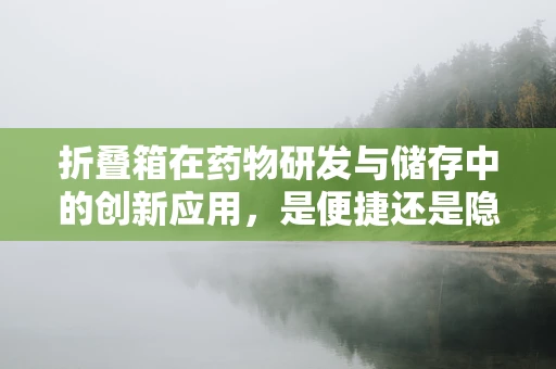 折叠箱在药物研发与储存中的创新应用，是便捷还是隐患？