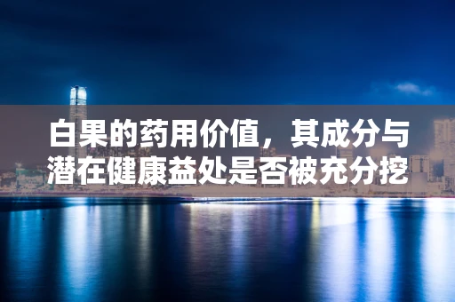 白果的药用价值，其成分与潜在健康益处是否被充分挖掘？