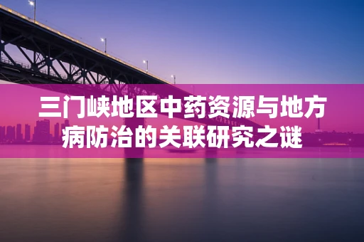 三门峡地区中药资源与地方病防治的关联研究之谜