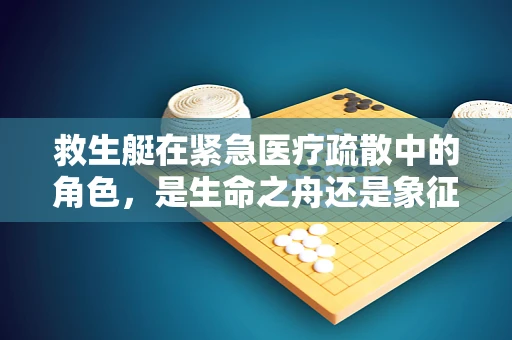救生艇在紧急医疗疏散中的角色，是生命之舟还是象征性工具？