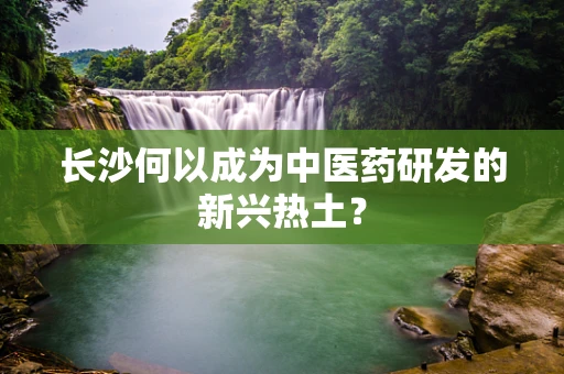 长沙何以成为中医药研发的新兴热土？