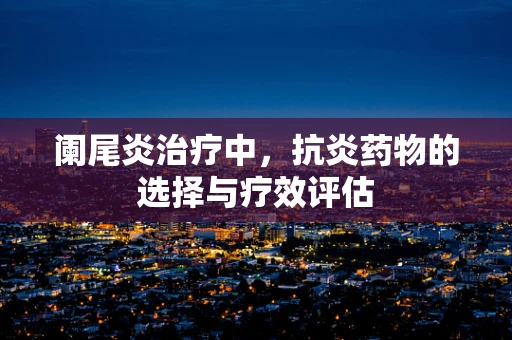 阑尾炎治疗中，抗炎药物的选择与疗效评估