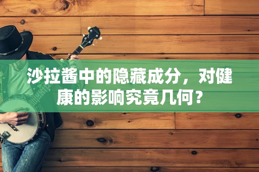 沙拉酱中的隐藏成分，对健康的影响究竟几何？