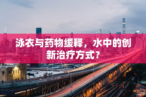 泳衣与药物缓释，水中的创新治疗方式？