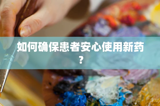 如何确保患者安心使用新药？