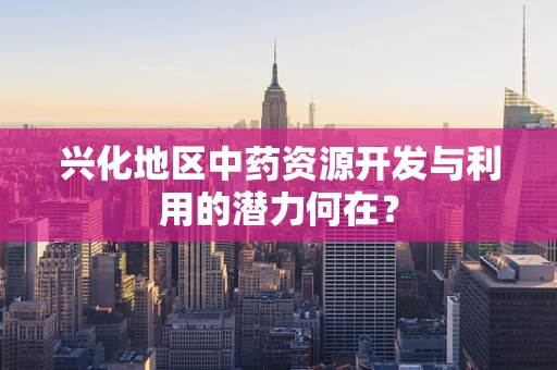兴化地区中药资源开发与利用的潜力何在？