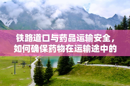 铁路道口与药品运输安全，如何确保药物在运输途中的稳定？