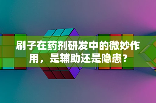 刷子在药剂研发中的微妙作用，是辅助还是隐患？