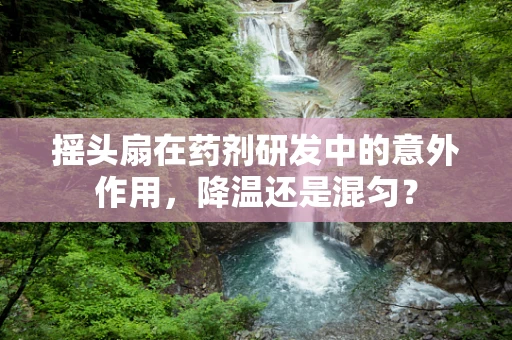 摇头扇在药剂研发中的意外作用，降温还是混匀？