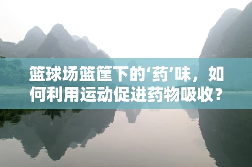 篮球场篮筐下的‘药’味，如何利用运动促进药物吸收？