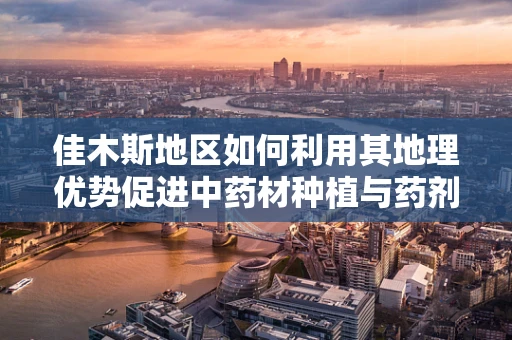佳木斯地区如何利用其地理优势促进中药材种植与药剂研发？