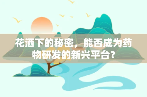 花洒下的秘密，能否成为药物研发的新兴平台？