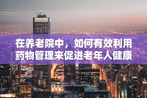 在养老院中，如何有效利用药物管理来促进老年人健康？