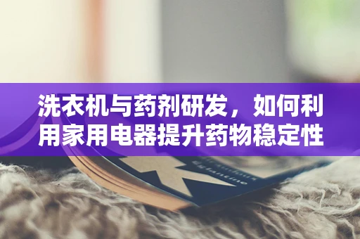 洗衣机与药剂研发，如何利用家用电器提升药物稳定性？