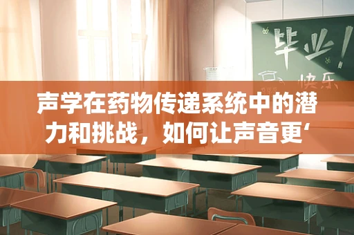 声学在药物传递系统中的潜力和挑战，如何让声音更‘懂’药？