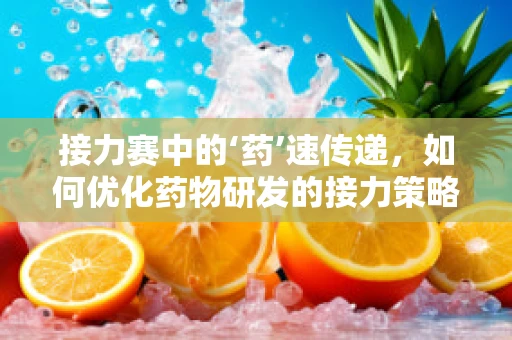 接力赛中的‘药’速传递，如何优化药物研发的接力策略？