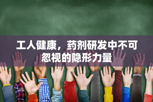 工人健康，药剂研发中不可忽视的隐形力量