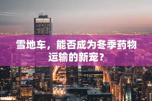 雪地车，能否成为冬季药物运输的新宠？