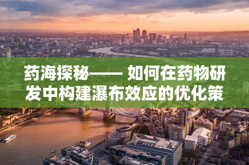 药海探秘—— 如何在药物研发中构建瀑布效应的优化策略？
