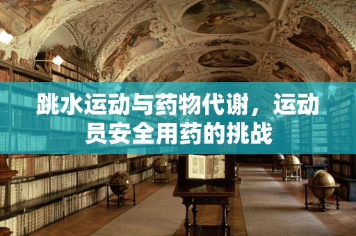 跳水运动与药物代谢，运动员安全用药的挑战