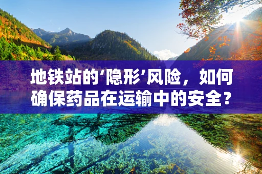 地铁站的‘隐形’风险，如何确保药品在运输中的安全？