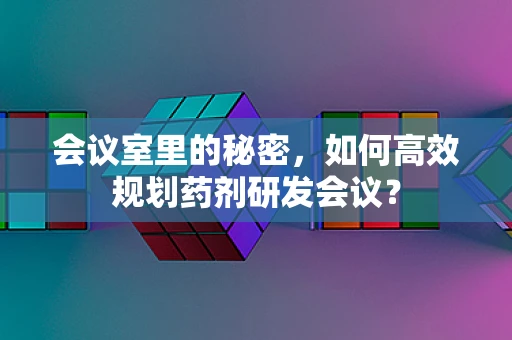 会议室里的秘密，如何高效规划药剂研发会议？