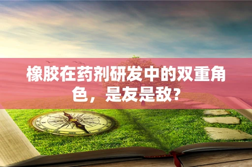 橡胶在药剂研发中的双重角色，是友是敌？