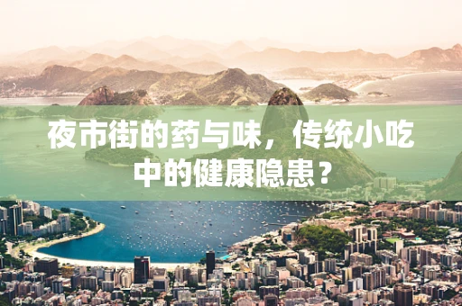 夜市街的药与味，传统小吃中的健康隐患？