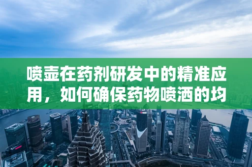 喷壶在药剂研发中的精准应用，如何确保药物喷洒的均匀性？