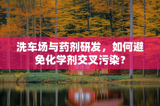 洗车场与药剂研发，如何避免化学剂交叉污染？