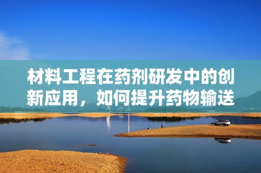 材料工程在药剂研发中的创新应用，如何提升药物输送效率？